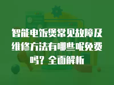 智能电饭煲常见故障及维修方法有哪些呢免费吗？全面解析