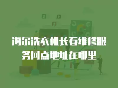 海尔洗衣机长春维修服务网点地址在哪里