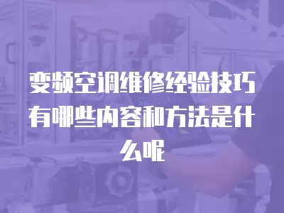 变频空调维修经验技巧有哪些内容和方法是什么呢
