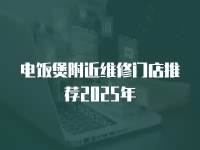 电饭煲附近维修门店推荐2025年
