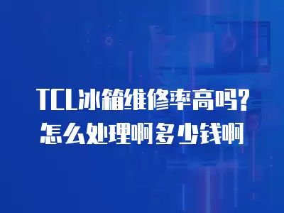 TCL冰箱维修率高吗?怎么处理啊多少钱啊