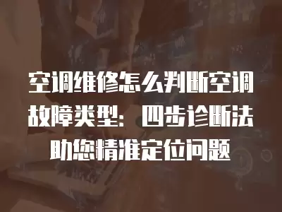 空调维修怎么判断空调故障类型:四步诊断法助您精准定位问题