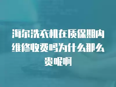 海尔洗衣机在质保期内维修收费吗为什么那么贵呢啊