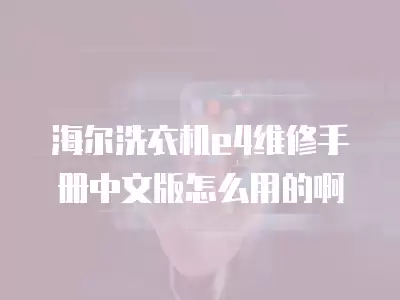 海尔洗衣机e4是什么故障怎么维修,海尔波轮洗衣机e4故障维修手册中文版免费版怎么用使用吗