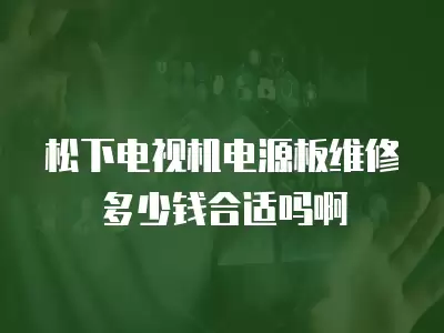 松下电视机电源板维修多少钱合适吗啊