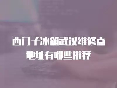 西门子冰箱武汉维修点地址有哪些推荐