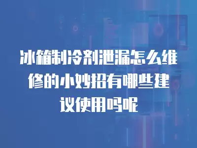 冰箱制冷剂泄漏怎么维修的小妙招有哪些建议使用吗呢