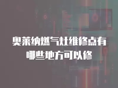 奥莱纳燃气灶维修点有哪些,奥莱纳燃气灶维修点