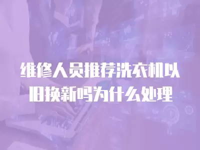 康宝抽油烟机维修时要以旧换新吗为什么,康宝抽油烟机维修时要以旧换新吗