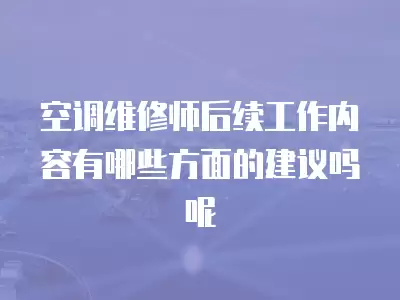 空调维修师后续工作内容有哪些方面的建议吗呢