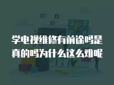 学电视维修有前途吗是真的吗为什么这么难呢