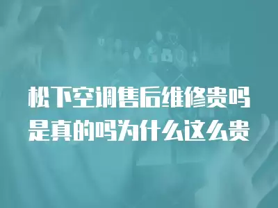 松下空调售后维修贵吗是真的吗为什么这么贵