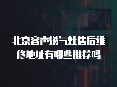 北京容声燃气灶售后维修地址有哪些推荐吗