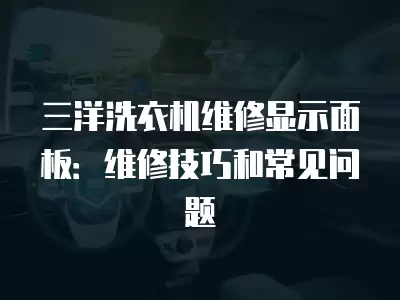 三洋洗衣机维修显示面板:维修技巧和常见问题