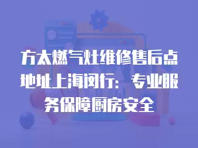 方太燃气灶维修售后点地址上海闵行：专业服务保障厨房安全