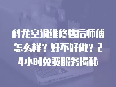 科龙空调维修售后师傅怎么样?好不好做?24小时免费服务揭秘