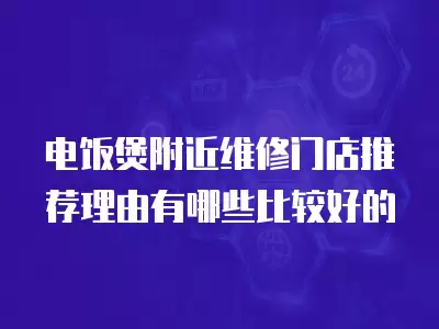电饭煲附近维修门店推荐理由有哪些比较好的