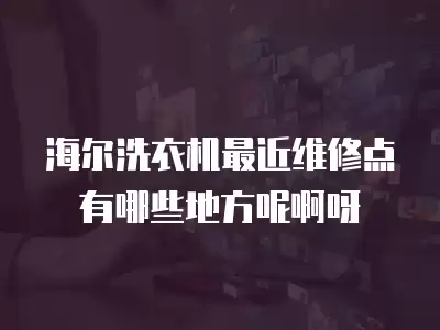 海尔洗衣机最近维修点有哪些地方呢啊呀