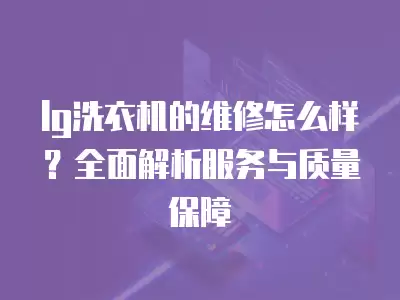 lg洗衣机的维修怎么样？全面解析服务与质量保障