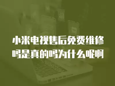 小米电视售后免费维修吗是真的吗为什么呢啊