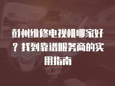 彭州维修电视机哪家好？找到靠谱服务商的实用指南