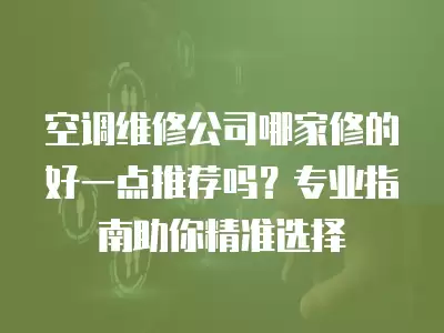 空调维修公司哪家修的好一点推荐吗？专业指南助你精准选择