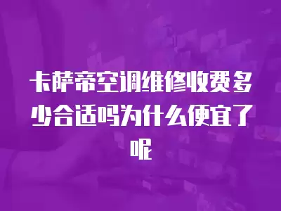 卡萨帝空调维修收费多少合适吗为什么便宜了呢