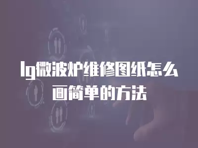 lg微波炉维修图纸怎么画简单的方法