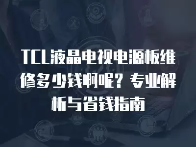 TCL液晶电视电源板维修多少钱啊呢？专业解析与省钱指南