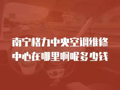 南宁格力中央空调维修中心在哪里啊呢多少钱