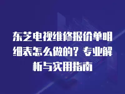 东芝电视维修报价单明细表怎么做的？专业解析与实用指南