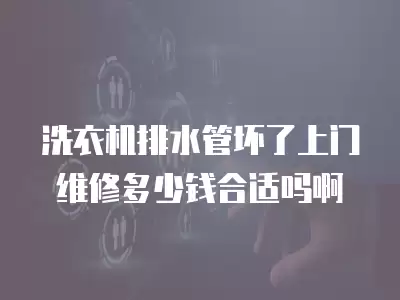 洗衣机排水管坏了上门维修多少钱合适吗啊