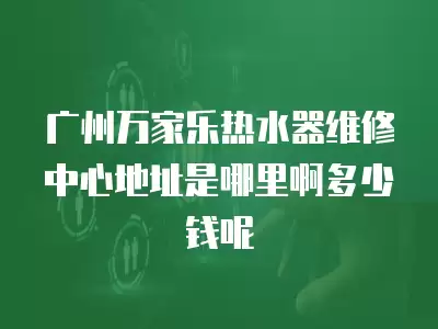 广州万家乐热水器维修中心地址是哪里啊多少钱呢