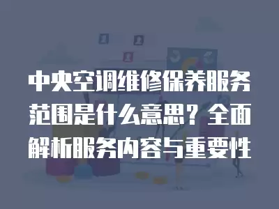 中央空调维修保养服务范围是什么意思?全面解析服务内容与重要性