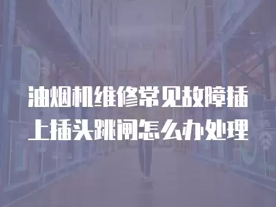 油烟机维修常见故障插上插头跳闸怎么办处理