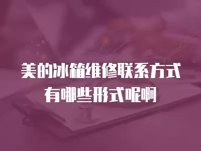 中山冰箱维修联系方式有哪些,中山冰箱维修联系方式有哪些形式啊啊呢