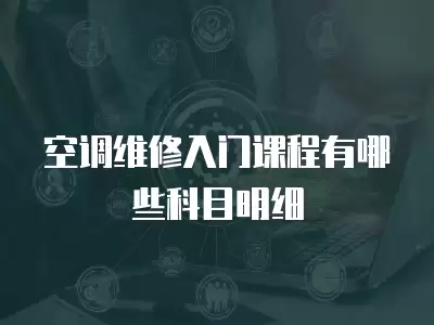 空调维修入门课程有哪些科目明细