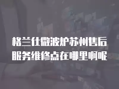 格兰仕微波炉苏州售后服务维修点在哪里啊呢