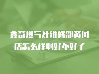 鑫奇燃气灶维修部黄冈店怎么样啊好不好了