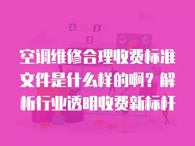 空调维修合理收费标准文件是什么样的啊？解析行业透明收费新标杆