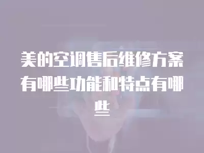 美的空调售后维修方案有哪些功能和特点有哪些