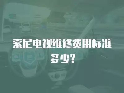 索尼电视维修费用标准多少？