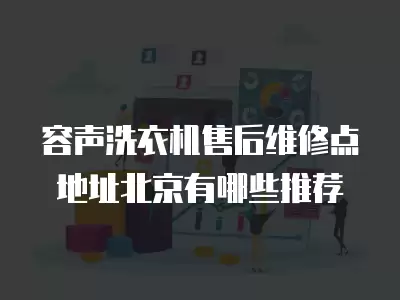 容声洗衣机售后维修点地址北京有哪些推荐