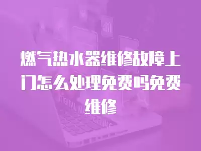 燃气热水器维修故障上门怎么处理免费吗免费维修