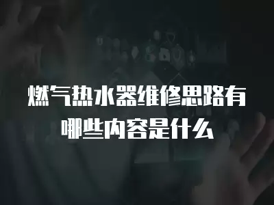 燃气热水器维修思路有哪些内容是什么