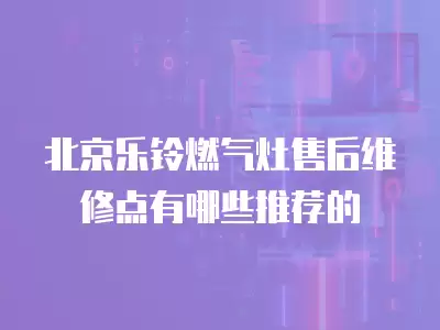 北京乐铃燃气灶售后维修点有哪些推荐的