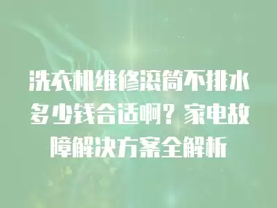 洗衣机维修滚筒不排水多少钱合适啊？家电故障解决方案全解析