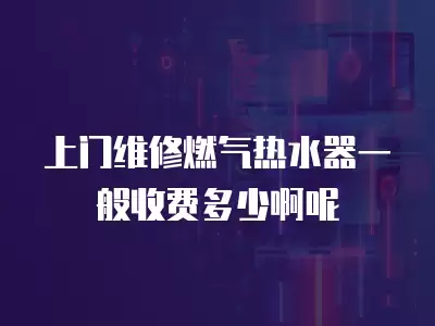 燃气热水器一般上门维修多少钱啊,燃气热水器一般上门维修多少钱