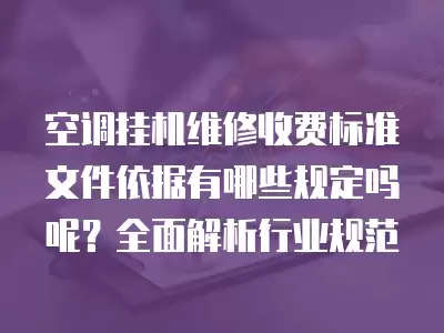 空调挂机维修收费标准文件依据有哪些规定吗呢?全面解析行业规范 空调挂机维修收费标准文件依据有哪些规定吗呢?全面解析行业规范