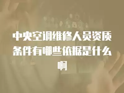 中央空调维修人员资质条件有哪些依据是什么啊